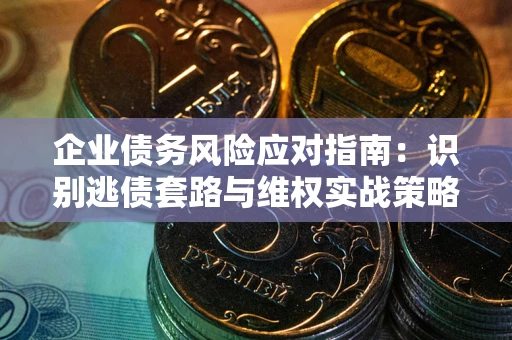济南企业债务风险应对指南：识别逃债套路与维权实战策略