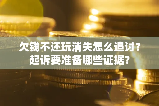 济南欠钱不还玩消失怎么追讨？起诉要准备哪些证据？
