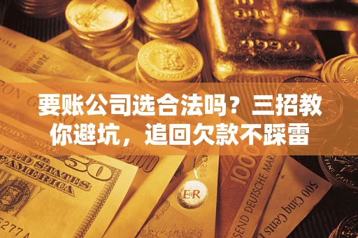 济南要账公司选合法吗？三招教你避坑，追回欠款不踩雷