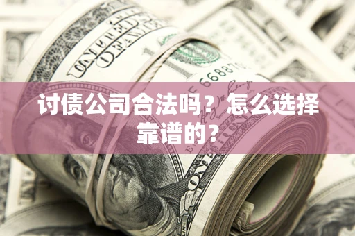 济南讨债公司合法吗？怎么选择靠谱的？