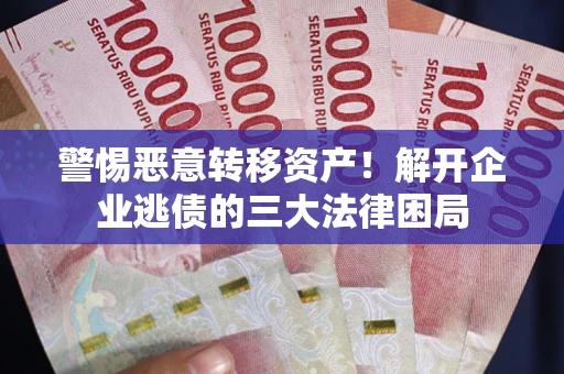 济南警惕恶意转移资产！解开企业逃债的三大法律困局