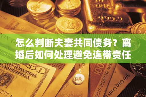 济南怎么判断夫妻共同债务？离婚后如何处理避免连带责任？