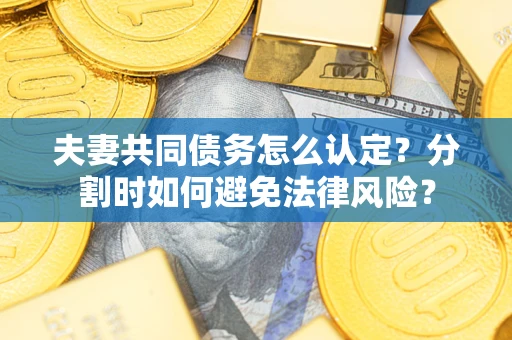 济南夫妻共同债务怎么认定？分割时如何避免法律风险？