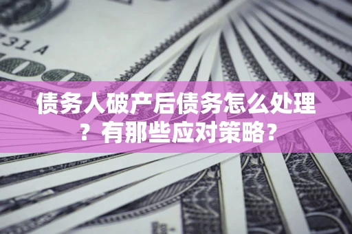 济南债务人破产后债务怎么处理？有那些应对策略？