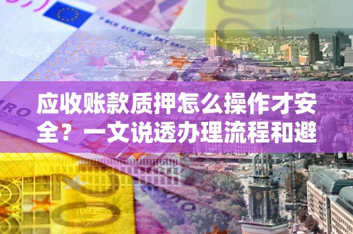 济南应收账款质押怎么操作才安全？一文说透办理流程和避险绝招